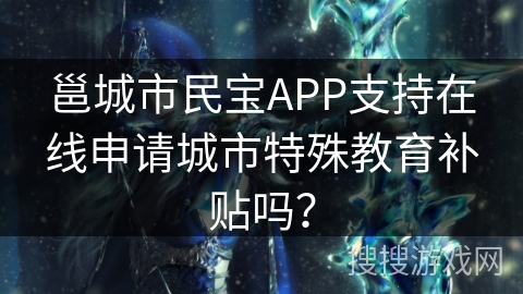 邕城市民宝APP支持在线申请城市特殊教育补贴吗？