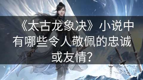 《太古龙象决》小说中有哪些令人敬佩的忠诚或友情？