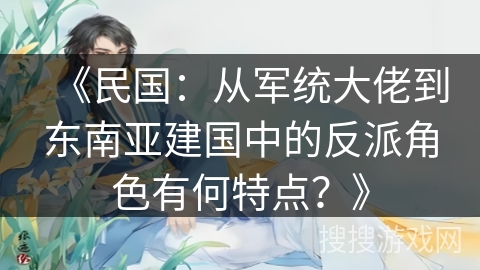 《民国：从军统大佬到东南亚建国中的反派角色有何特点？》