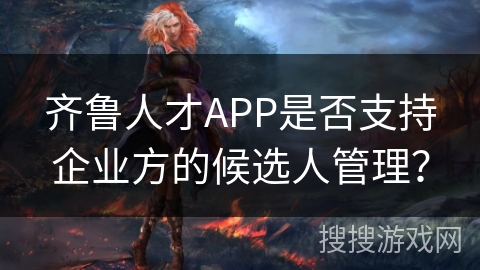 齐鲁人才APP是否支持企业方的候选人管理？