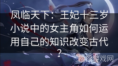 凤临天下：王妃十三岁小说中的女主角如何运用自己的知识改变古代？