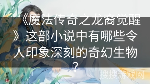 《魔法传奇之龙裔觉醒》这部小说中有哪些令人印象深刻的奇幻生物？
