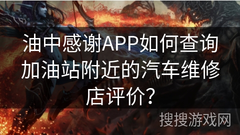 油中感谢APP如何查询加油站附近的汽车维修店评价？