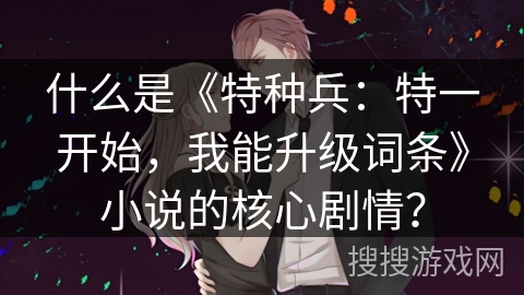 什么是《特种兵：特一开始，我能升级词条》小说的核心剧情？
