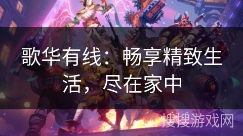 歌华有线：畅享精致生活，尽在家中