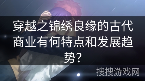 穿越之锦绣良缘的古代商业有何特点和发展趋势？
