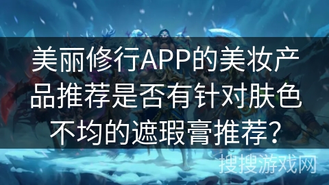 美丽修行APP的美妆产品推荐是否有针对肤色不均的遮瑕膏推荐？
