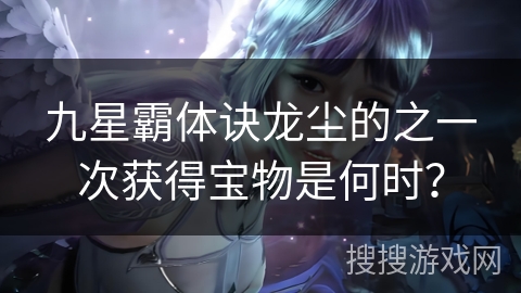 九星霸体诀龙尘的之一次获得宝物是何时？