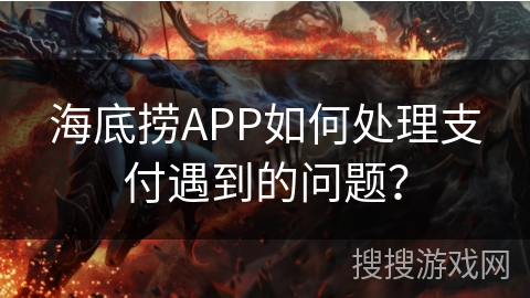 海底捞APP如何处理支付遇到的问题？