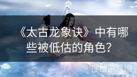 《太古龙象诀》中有哪些被低估的角色？