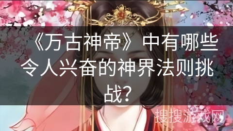 《万古神帝》中有哪些令人兴奋的神界法则挑战？