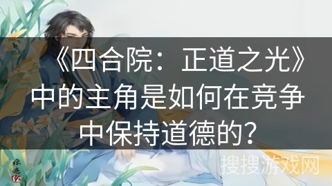 《四合院：正道之光》中的主角是如何在竞争中保持道德的？