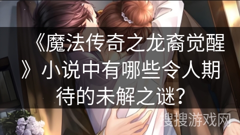 《魔法传奇之龙裔觉醒》小说中有哪些令人期待的未解之谜？