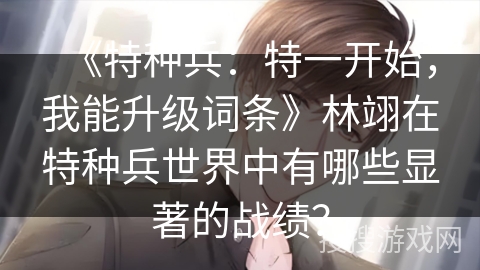 《特种兵：特一开始，我能升级词条》林翊在特种兵世界中有哪些显著的战绩？