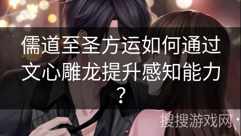 儒道至圣方运如何通过文心雕龙提升感知能力？