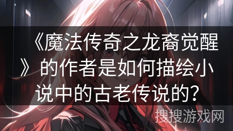 《魔法传奇之龙裔觉醒》的作者是如何描绘小说中的古老传说的？