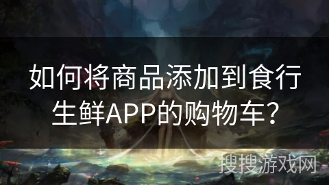 如何将商品添加到食行生鲜APP的购物车？