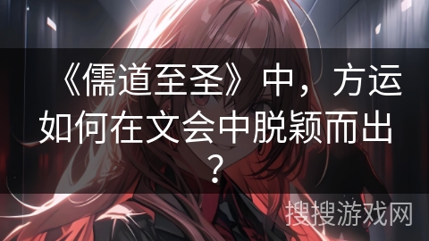 《儒道至圣》中，方运如何在文会中脱颖而出？