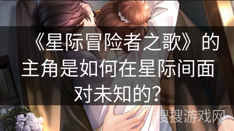 《星际冒险者之歌》的主角是如何在星际间面对未知的？