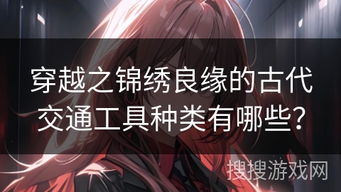 穿越之锦绣良缘的古代交通工具种类有哪些？
