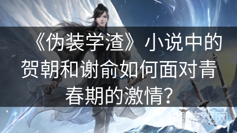 《伪装学渣》小说中的贺朝和谢俞如何面对青春期的激情？