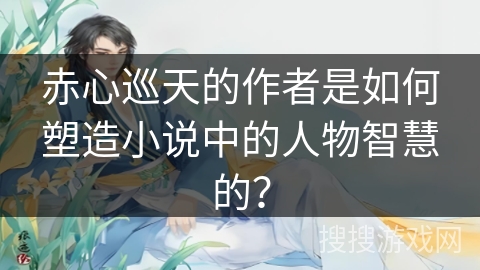 赤心巡天的作者是如何塑造小说中的人物智慧的？