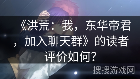《洪荒：我，东华帝君，加入聊天群》的读者评价如何？