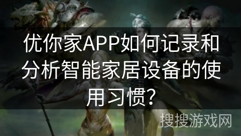 优你家APP如何记录和分析智能家居设备的使用习惯？