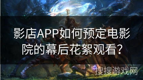 影店APP如何预定电影院的幕后花絮观看？