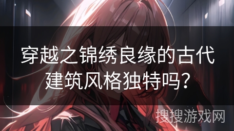 穿越之锦绣良缘的古代建筑风格独特吗？