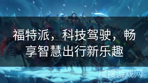 福特派，科技驾驶，畅享智慧出行新乐趣