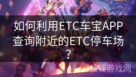 如何利用ETC车宝APP查询附近的ETC停车场？