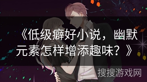 《低级癖好小说，幽默元素怎样增添趣味？》