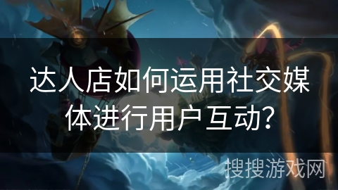 达人店如何运用社交媒体进行用户互动？