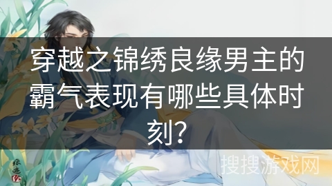 穿越之锦绣良缘男主的霸气表现有哪些具体时刻？