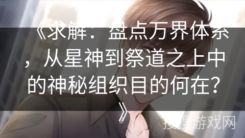 《求解：盘点万界体系，从星神到祭道之上中的神秘组织目的何在？》