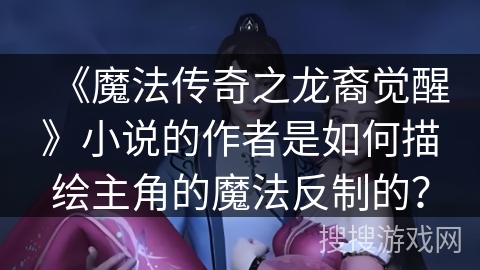 《魔法传奇之龙裔觉醒》小说的作者是如何描绘主角的魔法反制的？