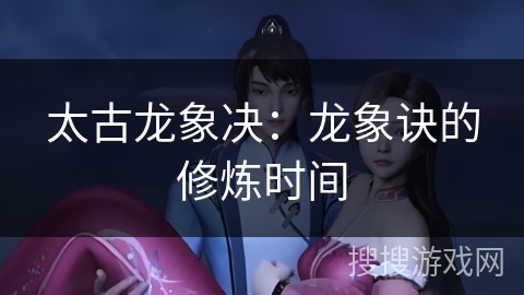 太古龙象决：龙象诀的修炼时间