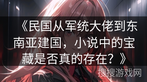 《民国从军统大佬到东南亚建国，小说中的宝藏是否真的存在？》