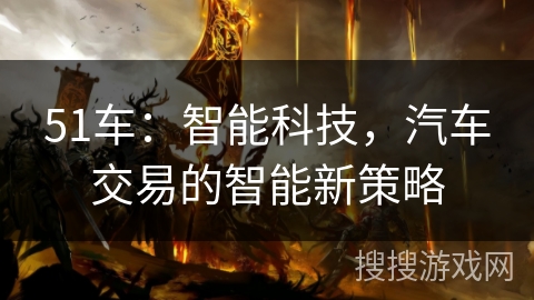 51车：智能科技，汽车交易的智能新策略