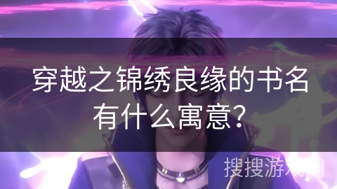 穿越之锦绣良缘的书名有什么寓意？