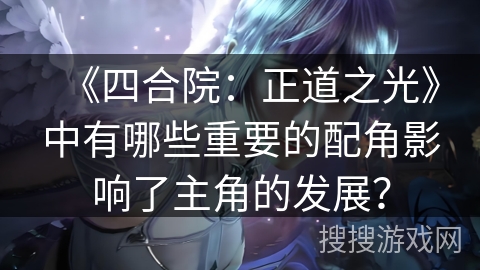 《四合院：正道之光》中有哪些重要的配角影响了主角的发展？