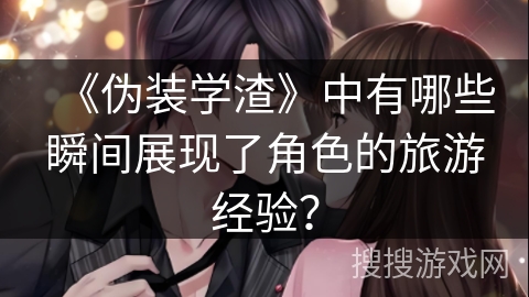 《伪装学渣》中有哪些瞬间展现了角色的旅游经验？