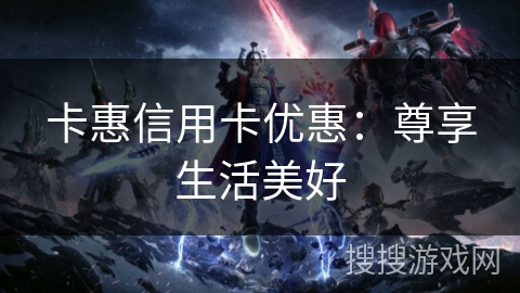 卡惠信用卡优惠：尊享生活美好