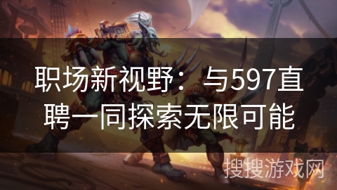 职场新视野：与597直聘一同探索无限可能