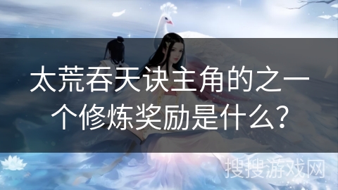 太荒吞天诀主角的之一个修炼奖励是什么？