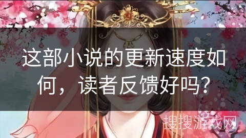 这部小说的更新速度如何，读者反馈好吗？