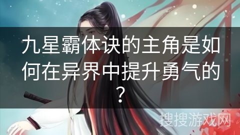 九星霸体诀的主角是如何在异界中提升勇气的？