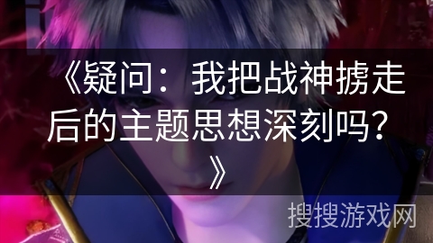 《疑问：我把战神掳走后的主题思想深刻吗？》