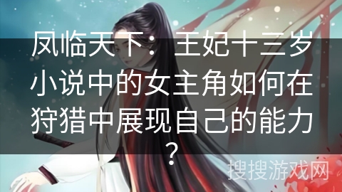 凤临天下：王妃十三岁小说中的女主角如何在狩猎中展现自己的能力？